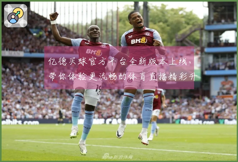 亿德买球官方平台全新版本上线，带你体验更流畅的体育直播精彩升级