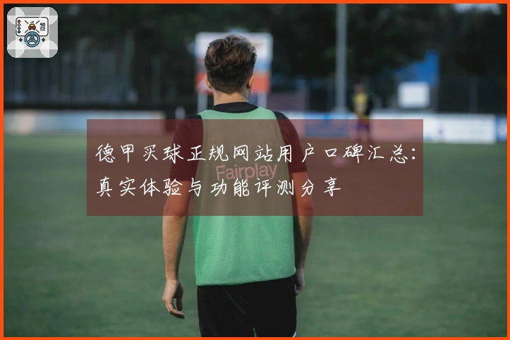 德甲买球正规网站用户口碑汇总：真实体验与功能评测分享