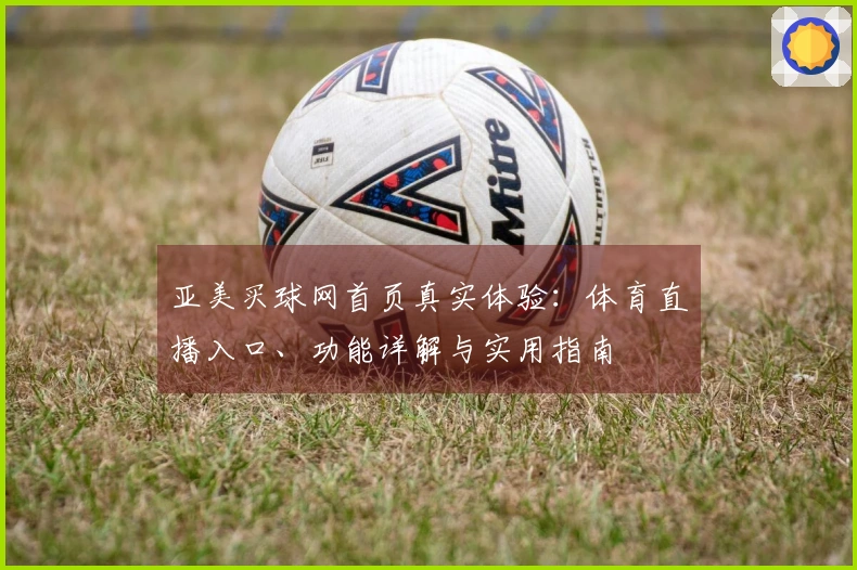 亚美买球网首页真实体验：体育直播入口、功能详解与实用指南