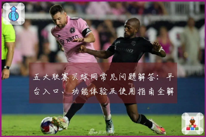 五大联赛买球网常见问题解答：平台入口、功能体验及使用指南全解析