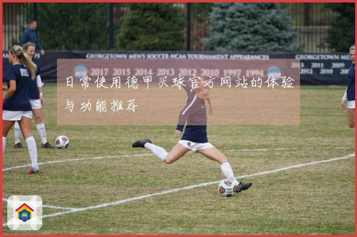 日常使用德甲买球官方网站的体验与功能推荐