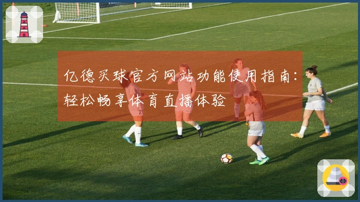 亿德买球官方网站功能使用指南：轻松畅享体育直播体验