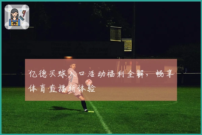 亿德买球入口活动福利全解，畅享体育直播新体验
