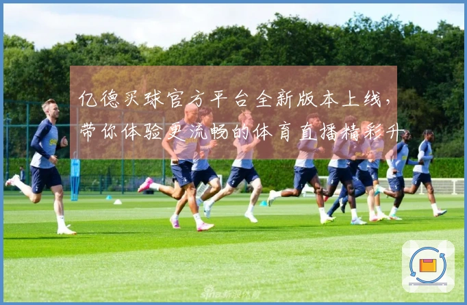 亿德买球官方平台全新版本上线，带你体验更流畅的体育直播精彩升级