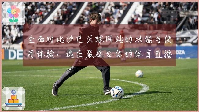 全面对比沙巴买球网站的功能与使用体验，选出最适合你的体育直播平台