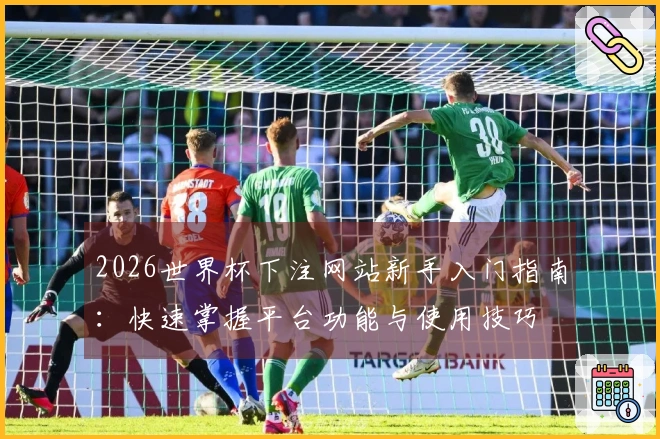 2026世界杯下注网站新手入门指南：快速掌握平台功能与使用技巧