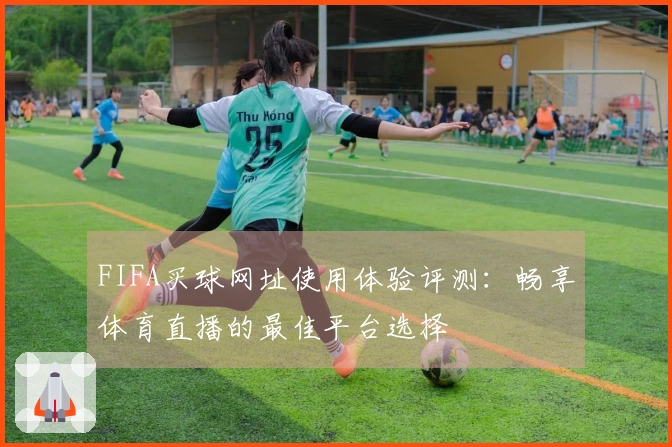 FIFA买球网址使用体验评测：畅享体育直播的最佳平台选择