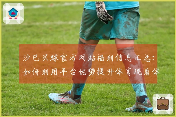 沙巴买球官方网站福利信息汇总：如何利用平台优势提升体育观看体验