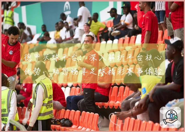 德甲买球平台：深入解析平台核心优势，助您畅享足球精彩赛事体验