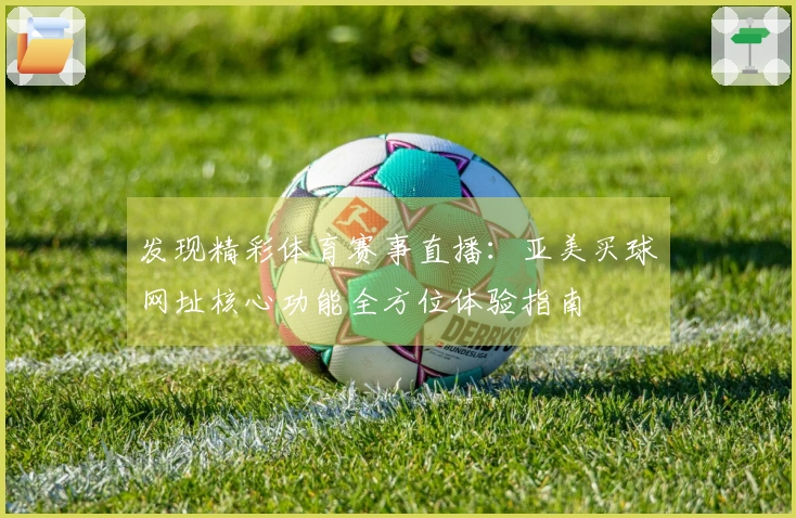 发现精彩体育赛事直播：亚美买球网址核心功能全方位体验指南