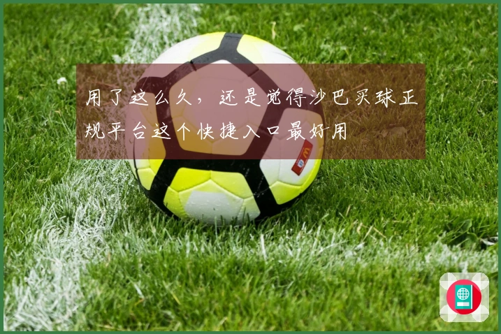 用了这么久，还是觉得沙巴买球正规平台这个快捷入口最好用