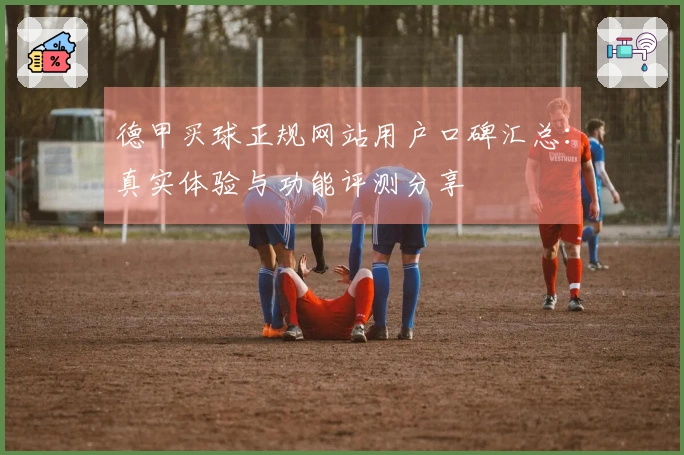 德甲买球正规网站用户口碑汇总：真实体验与功能评测分享