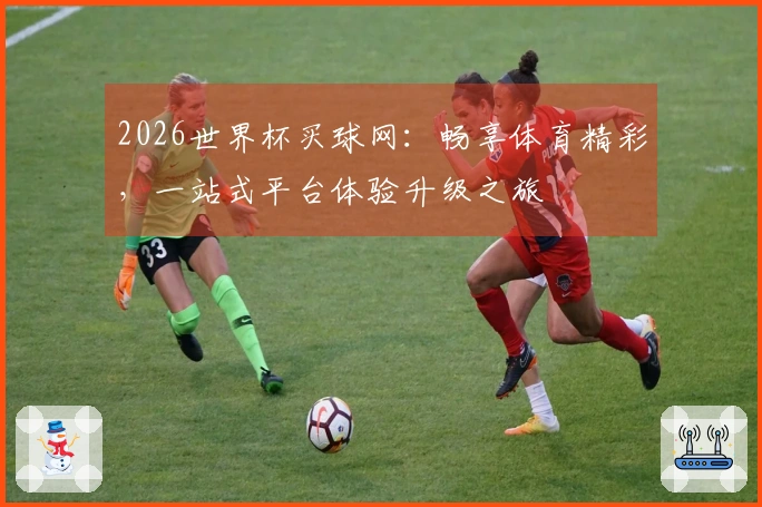 2026世界杯买球网：畅享体育精彩，一站式平台体验升级之旅