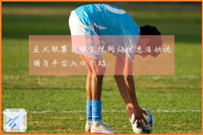 五大联赛买球正规网站优惠活动说明与平台入口介绍