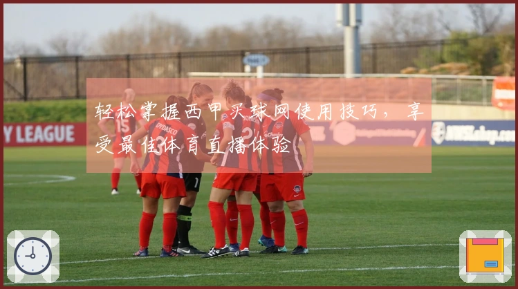 轻松掌握西甲买球网使用技巧，享受最佳体育直播体验