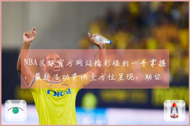 NBA买球官方网站精彩福利一手掌握，最新活动资讯全方位呈现，助你畅享观赛乐趣