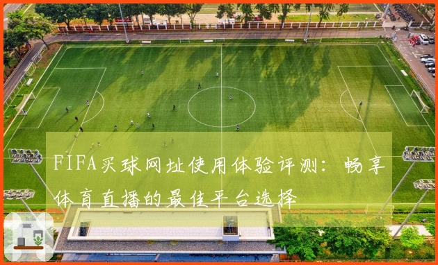 FIFA买球网址使用体验评测：畅享体育直播的最佳平台选择