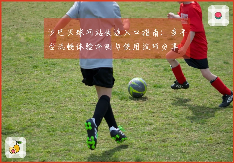 沙巴买球网站快速入口指南：多平台流畅体验评测与使用技巧分享