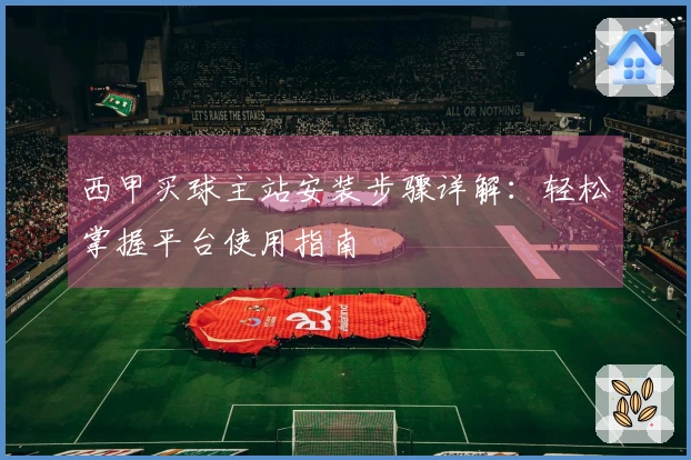 西甲买球主站安装步骤详解：轻松掌握平台使用指南