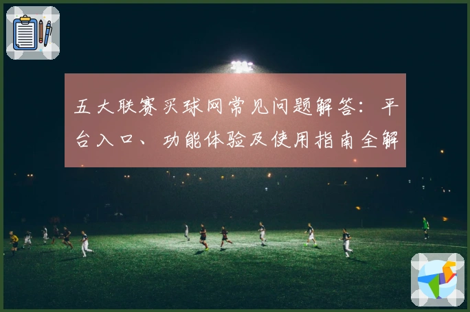 五大联赛买球网常见问题解答：平台入口、功能体验及使用指南全解析