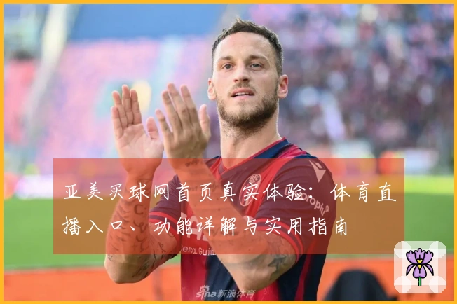 亚美买球网首页真实体验：体育直播入口、功能详解与实用指南