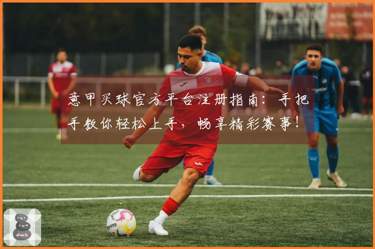 意甲买球官方平台注册指南:手把手教你轻松上手,畅享精彩赛事!