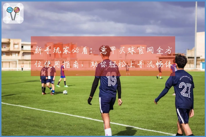 新手玩家必看：意甲买球官网全方位使用指南，助你轻松上手流畅体验