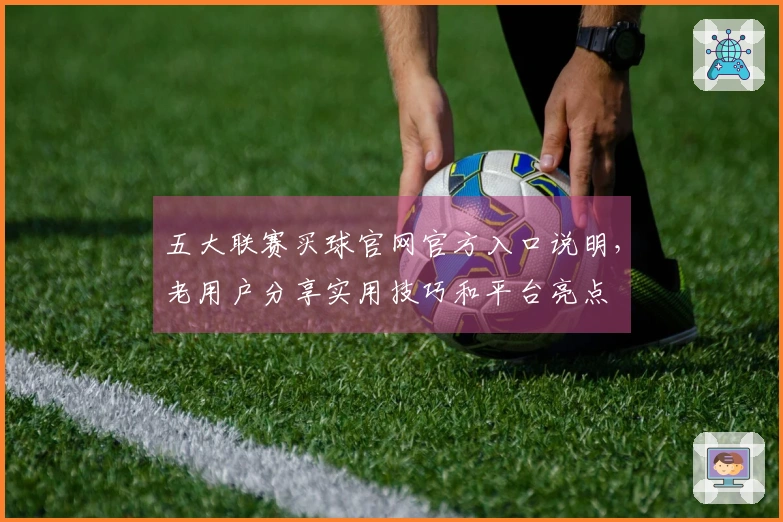 五大联赛买球官网官方入口说明，老用户分享实用技巧和平台亮点