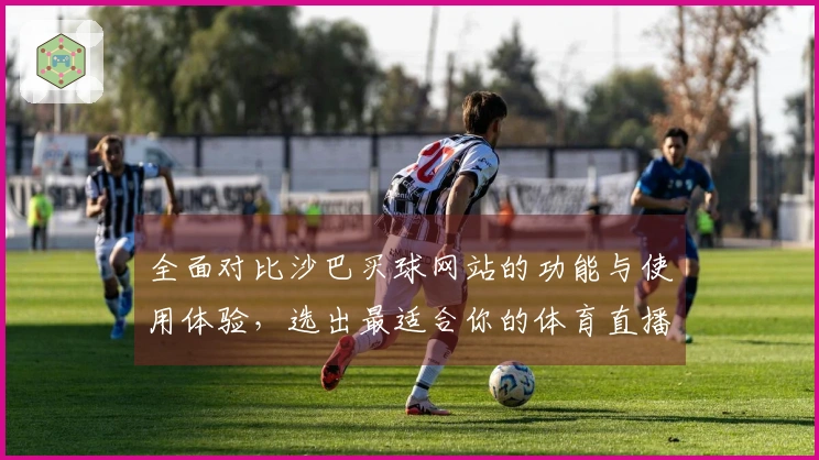 全面对比沙巴买球网站的功能与使用体验，选出最适合你的体育直播平台