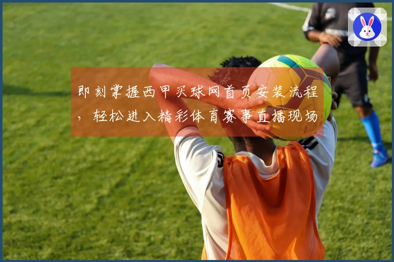 即刻掌握西甲买球网首页安装流程，轻松进入精彩体育赛事直播现场