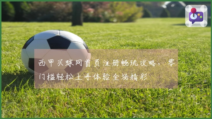 西甲买球网首页注册畅玩攻略，零门槛轻松上手体验全场精彩