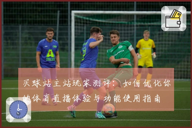 买球站主站玩家测评：如何优化你的体育直播体验与功能使用指南