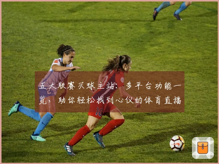 五大联赛买球主站：多平台功能一览，助你轻松找到心仪的体育直播体验