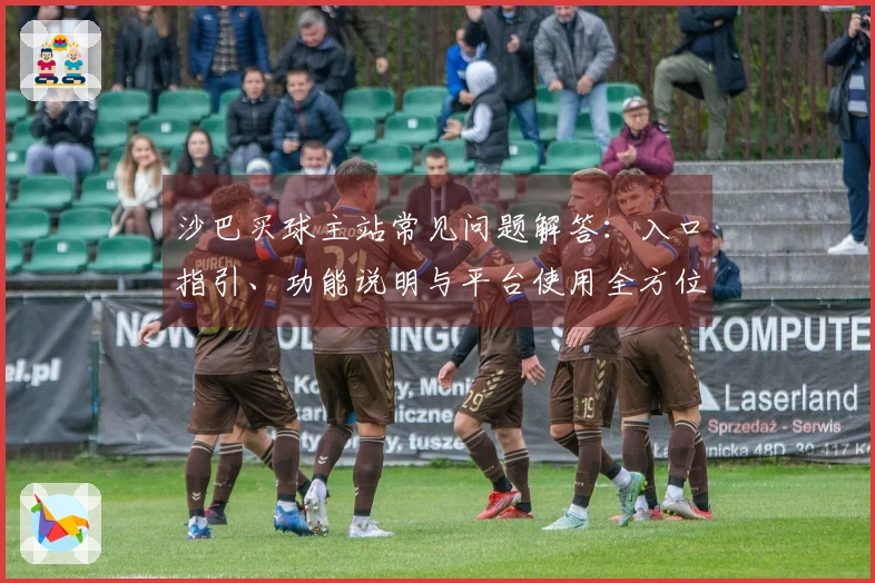 沙巴买球主站常见问题解答：入口指引、功能说明与平台使用全方位指南