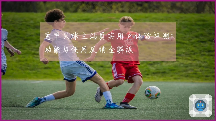 意甲买球主站真实用户体验评测：功能与使用反馈全解读
