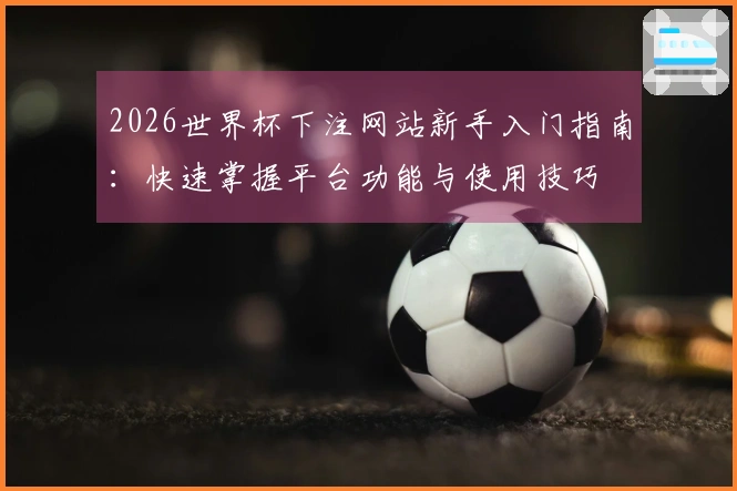 2026世界杯下注网站新手入门指南：快速掌握平台功能与使用技巧