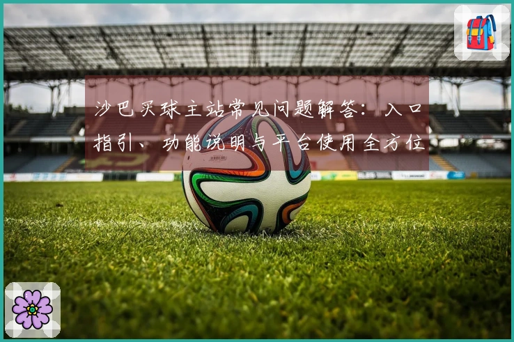 沙巴买球主站常见问题解答：入口指引、功能说明与平台使用全方位指南